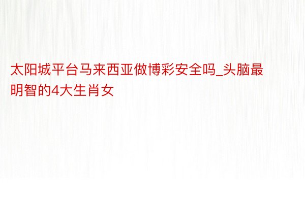 太阳城平台马来西亚做博彩安全吗_头脑最明智的4大生肖女