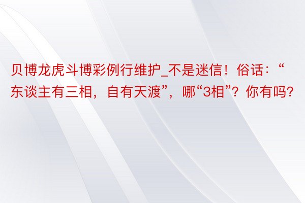 贝博龙虎斗博彩例行维护_不是迷信！俗话：“东谈主有三相，自有天渡”，哪“3相”？你有吗？