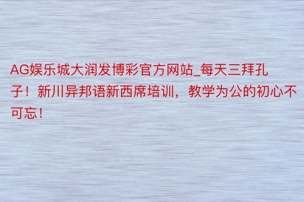 AG娱乐城大润发博彩官方网站_每天三拜孔子！新川异邦语新西席培训，教学为公的初心不可忘！