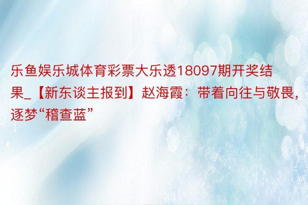 乐鱼娱乐城体育彩票大乐透18097期开奖结果_【新东谈主报到】赵海霞：带着向往与敬畏，逐梦“稽查蓝”