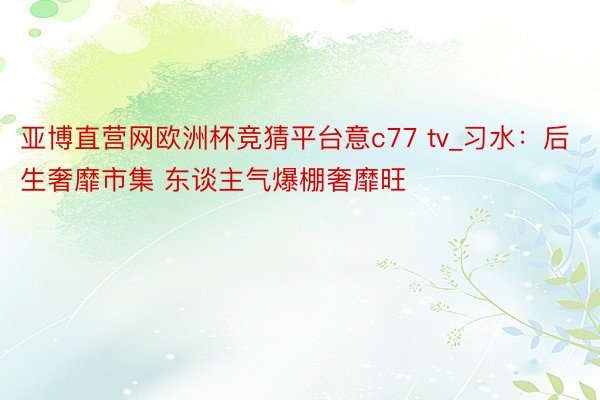 亚博直营网欧洲杯竞猜平台意c77 tv_习水：后生奢靡市集 东谈主气爆棚奢靡旺