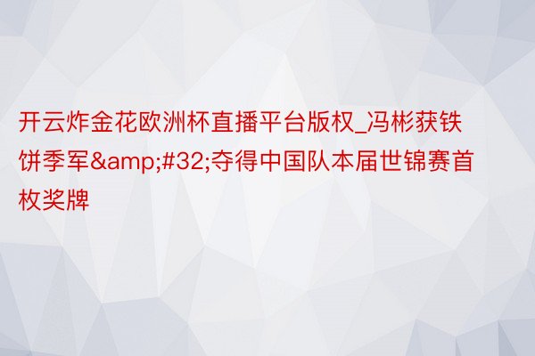 开云炸金花欧洲杯直播平台版权_冯彬获铁饼季军&#32;夺得中国队本届世锦赛首枚奖牌
