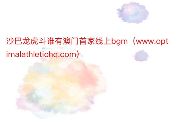 沙巴龙虎斗谁有澳门首家线上bgm（www.optimalathletichq.com）