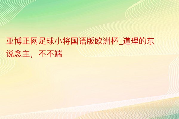 亚博正网足球小将国语版欧洲杯_道理的东说念主，不不端