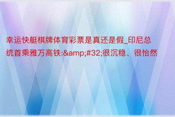 幸运快艇棋牌体育彩票是真还是假_印尼总统首乘雅万高铁:&#32;很沉稳、很怡然