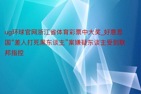 ug环球官网浙江省体育彩票中大奖_好意思国“差人打死黑东谈主”案嫌疑东谈主受到联邦指控