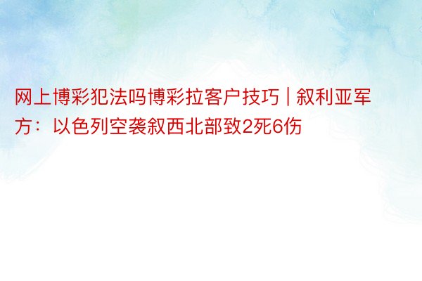 网上博彩犯法吗博彩拉客户技巧 | 叙利亚军方：以色列空袭叙西北部致2死6伤