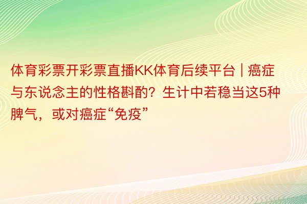 体育彩票开彩票直播KK体育后续平台 | 癌症与东说念主的性格斟酌？生计中若稳当这5种脾气，或对癌症“免疫”