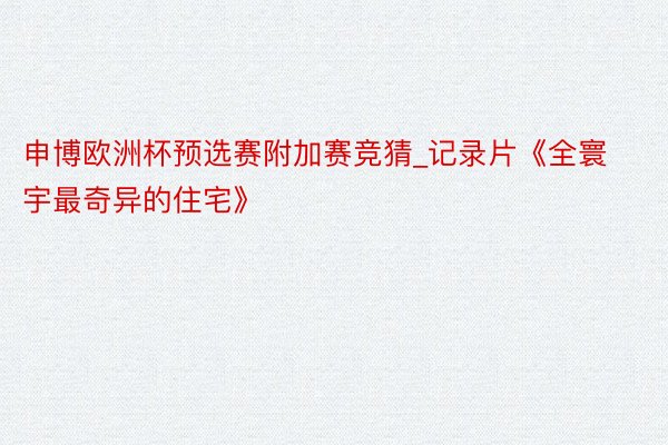 申博欧洲杯预选赛附加赛竞猜_记录片《全寰宇最奇异的住宅》