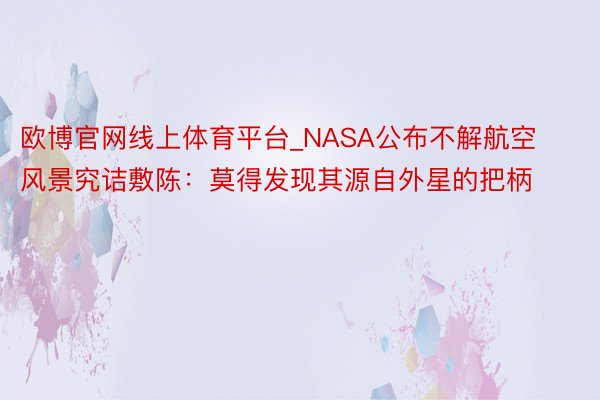 欧博官网线上体育平台_NASA公布不解航空风景究诘敷陈：莫得发现其源自外星的把柄