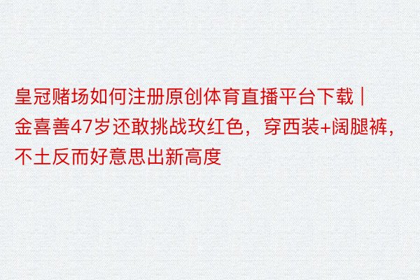 皇冠赌场如何注册原创体育直播平台下载 | 金喜善47岁还敢挑战玫红色，穿西装+阔腿裤，不土反而好意思出新高度