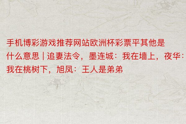 手机博彩游戏推荐网站欧洲杯彩票平其他是什么意思 | 追妻法令，墨连城：我在墙上，夜华：我在桃树下，旭凤：王人是弟弟
