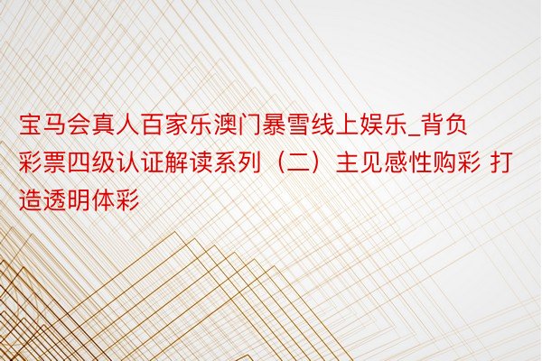宝马会真人百家乐澳门暴雪线上娱乐_背负彩票四级认证解读系列（二）主见感性购彩 打造透明体彩