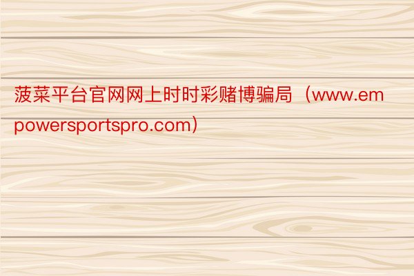 菠菜平台官网网上时时彩赌博骗局（www.empowersportspro.com）