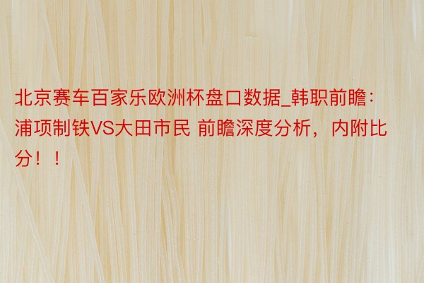 北京赛车百家乐欧洲杯盘口数据_韩职前瞻：浦项制铁VS大田市民 前瞻深度分析，内附比分！！
