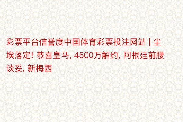 彩票平台信誉度中国体育彩票投注网站 | 尘埃落定! 恭喜皇马, 4500万解约, 阿根廷前腰谈妥, 新梅西