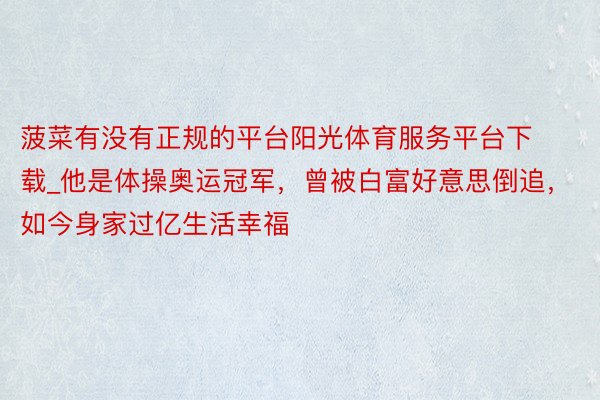 菠菜有没有正规的平台阳光体育服务平台下载_他是体操奥运冠军，曾被白富好意思倒追，如今身家过亿生活幸福