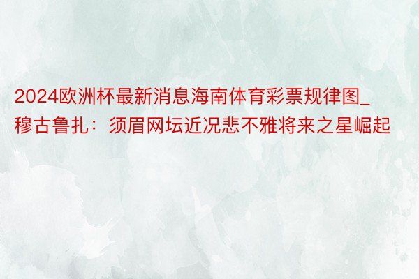 2024欧洲杯最新消息海南体育彩票规律图_穆古鲁扎：须眉网坛近况悲不雅将来之星崛起