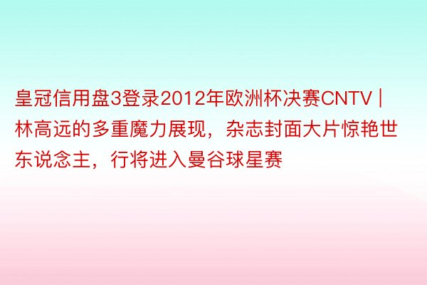 皇冠信用盘3登录2012年欧洲杯决赛CNTV | 林高远的多重魔力展现，杂志封面大片惊艳世东说念主，行将进入曼谷球星赛