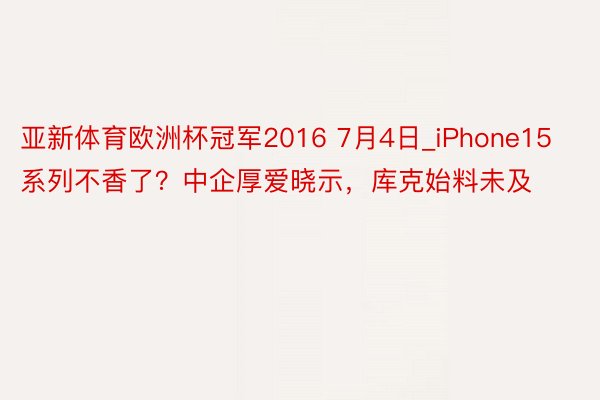 亚新体育欧洲杯冠军2016 7月4日_iPhone15系列不香了？中企厚爱晓示，库克始料未及
