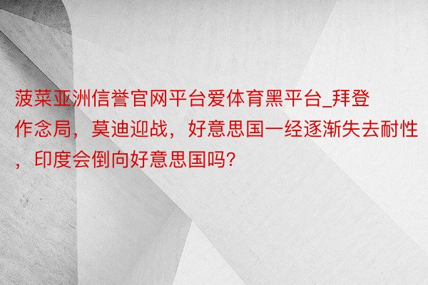 菠菜亚洲信誉官网平台爱体育黑平台_拜登作念局，莫迪迎战，好意思国一经逐渐失去耐性，印度会倒向好意思国吗？