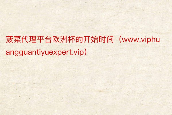 菠菜代理平台欧洲杯的开始时间（www.viphuangguantiyuexpert.vip）