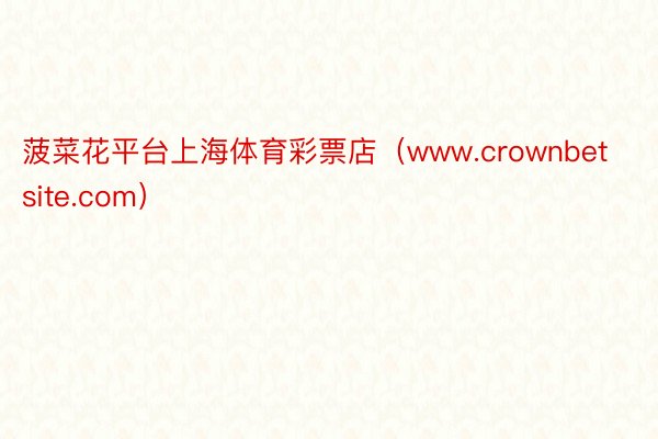 菠菜花平台上海体育彩票店（www.crownbetsite.com）