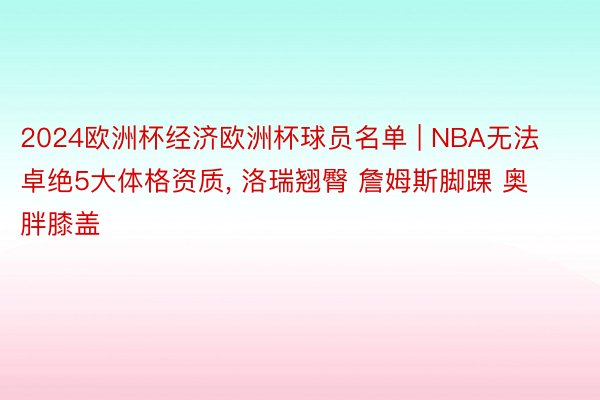 2024欧洲杯经济欧洲杯球员名单 | NBA无法卓绝5大体格资质, 洛瑞翘臀 詹姆斯脚踝 奥胖膝盖