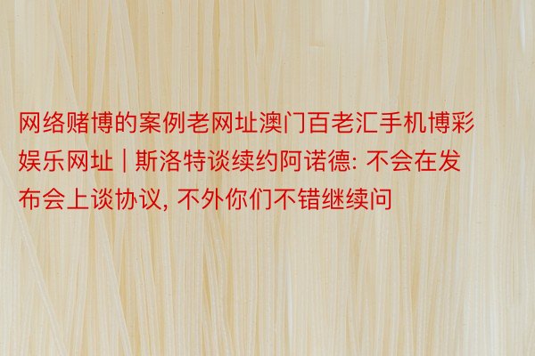 网络赌博的案例老网址澳门百老汇手机博彩娱乐网址 | 斯洛特谈续约阿诺德: 不会在发布会上谈协议, 不外你们不错继续问