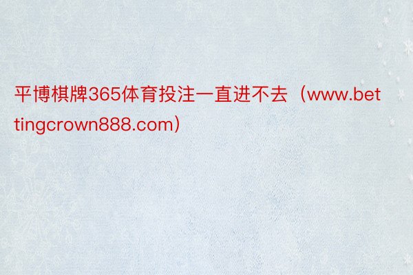 平博棋牌365体育投注一直进不去（www.bettingcrown888.com）