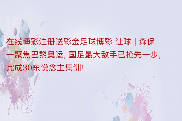 在线博彩注册送彩金足球博彩 让球 | 森保一聚焦巴黎奥运, 国足最大敌手已抢先一步, 完成30东说念主集训!