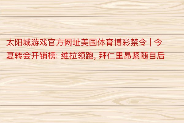 太阳城游戏官方网址美国体育博彩禁令 | 今夏转会开销榜: 维拉领跑, 拜仁里昂紧随自后