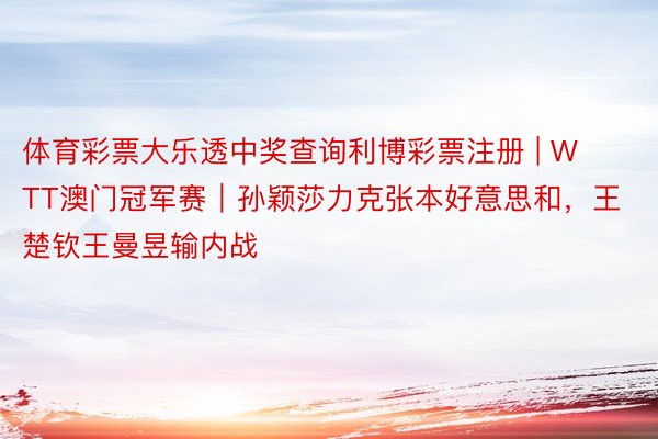 体育彩票大乐透中奖查询利博彩票注册 | WTT澳门冠军赛｜孙颖莎力克张本好意思和，王楚钦王曼昱输内战