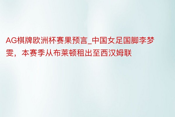 AG棋牌欧洲杯赛果预言_中国女足国脚李梦雯，本赛季从布莱顿租出至西汉姆联