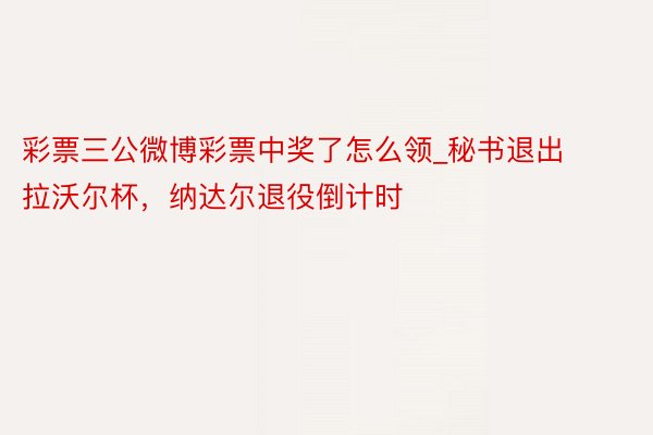 彩票三公微博彩票中奖了怎么领_秘书退出拉沃尔杯，纳达尔退役倒计时