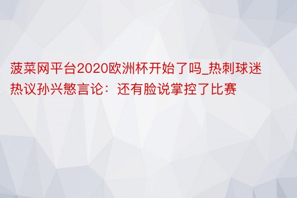 菠菜网平台2020欧洲杯开始了吗_热刺球迷热议孙兴慜言论：还有脸说掌控了比赛