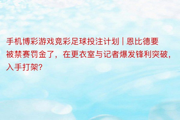 手机博彩游戏竞彩足球投注计划 | 恩比德要被禁赛罚金了，在更衣室与记者爆发锋利突破，入手打架？