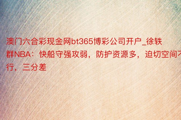 澳门六合彩现金网bt365博彩公司开户_徐轶群NBA：快船守强攻弱，防护资源多，迫切空间不行，三分差
