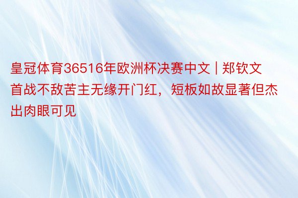 皇冠体育36516年欧洲杯决赛中文 | 郑钦文首战不敌苦主无缘开门红，短板如故显著但杰出肉眼可见