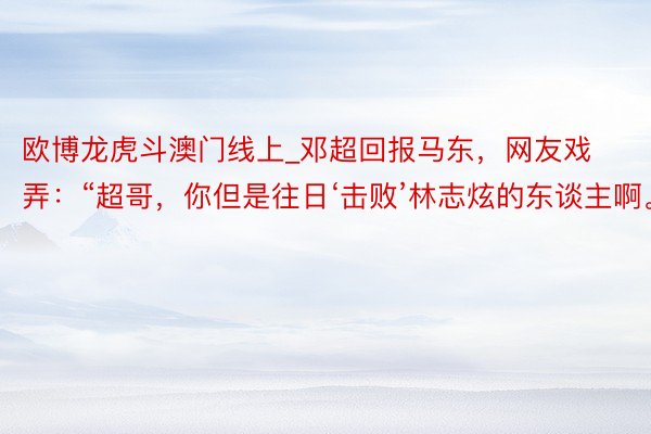 欧博龙虎斗澳门线上_邓超回报马东，网友戏弄：“超哥，你但是往日‘击败’林志炫的东谈主啊。”