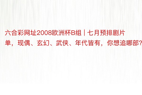 六合彩网址2008欧洲杯B组 | 七月预排剧片单，现偶、玄幻、武侠、年代皆有，你想追哪部？