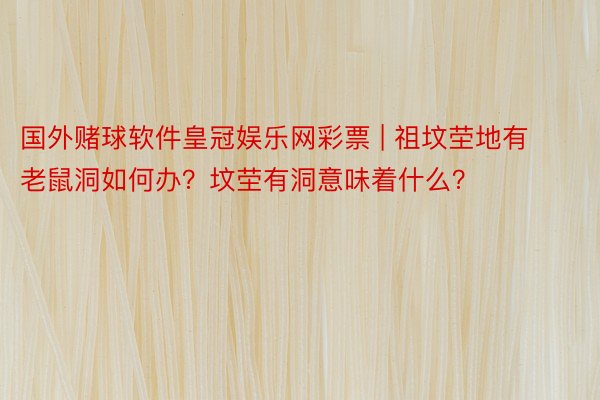 国外赌球软件皇冠娱乐网彩票 | 祖坟茔地有老鼠洞如何办？坟茔有洞意味着什么？