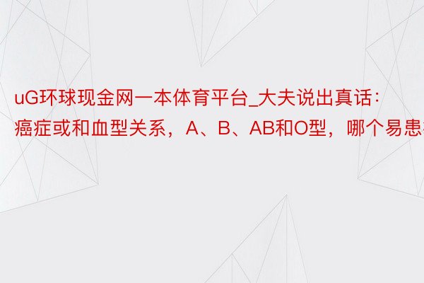uG环球现金网一本体育平台_大夫说出真话：癌症或和血型关系，A、B、AB和O型，哪个易患癌？