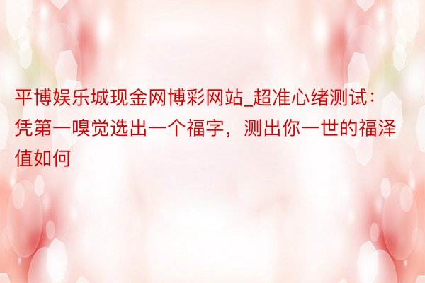 平博娱乐城现金网博彩网站_超准心绪测试：凭第一嗅觉选出一个福字，测出你一世的福泽值如何
