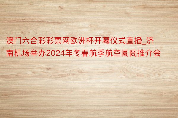 澳门六合彩彩票网欧洲杯开幕仪式直播_济南机场举办2024年冬春航季航空阛阓推介会