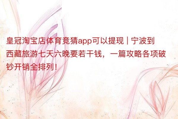 皇冠淘宝店体育竞猜app可以提现 | 宁波到西藏旅游七天六晚要若干钱，一篇攻略各项破钞开销全排列！