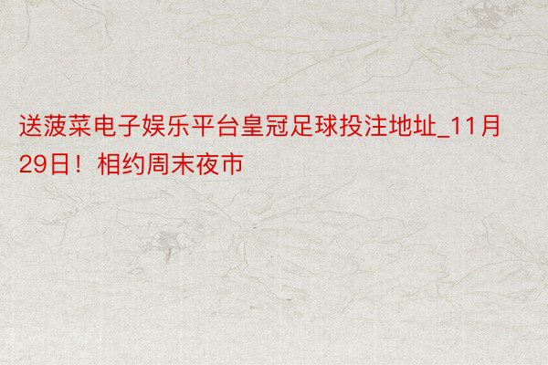 送菠菜电子娱乐平台皇冠足球投注地址_11月29日！相约周末夜市