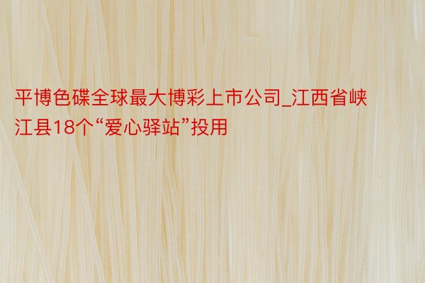 平博色碟全球最大博彩上市公司_江西省峡江县18个“爱心驿站”投用