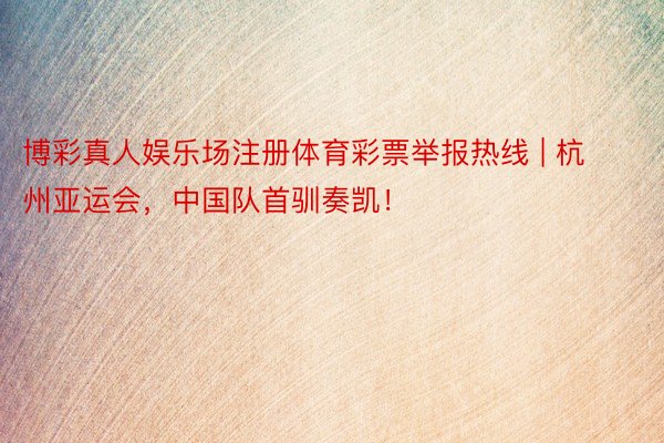 博彩真人娱乐场注册体育彩票举报热线 | 杭州亚运会，中国队首驯奏凯！
