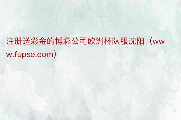 注册送彩金的博彩公司欧洲杯队服沈阳（www.fupse.com）
